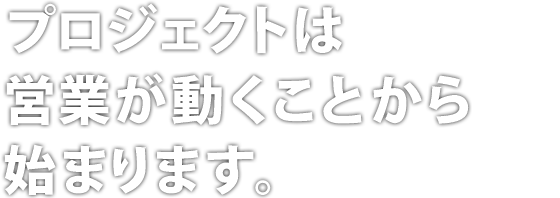 プロジェクトは営業が動くことから始まります。
