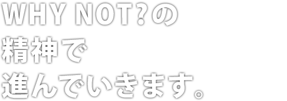 WHY NOT? の精神で進んでいきます。