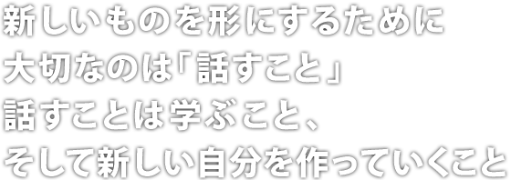 新しいものを形にするために大切なのは「話すこと」話すことは学ぶこと、そして新しい自分を作っていくこと