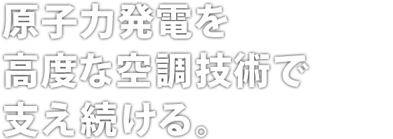原子力発電を高度な空調技術で支え続ける。