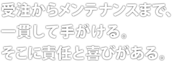 受注からメンテナンスまで、一貫して手がける。そこに責任と喜びがある。