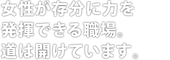女性が存分に力を発揮できる職場。道は開けています。